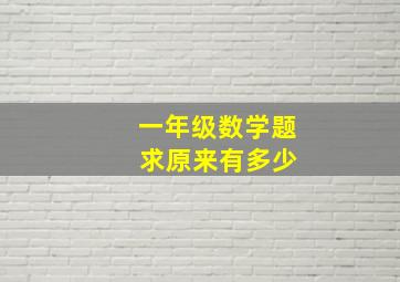 一年级数学题 求原来有多少